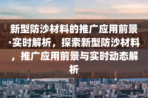 新液壓動力機械,元件制造型防沙材料的推廣應用前景·實時解析，探索新型防沙材料，推廣應用前景與實時動態(tài)解析