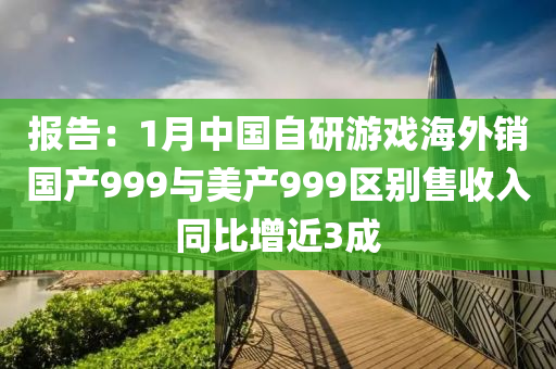 報告：1月中國自研游戲海外銷國產(chǎn)999與美產(chǎn)999區(qū)別售收入同比增近3成液壓動力機(jī)械,元件制造