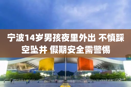 寧波14歲男孩夜里外出 不慎踩空墜井 假期安全需警惕液壓動力機(jī)械,元件制造