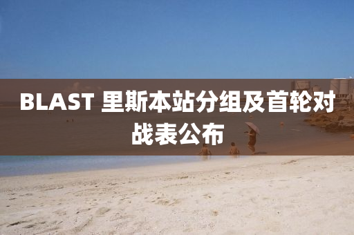 BLAST 里液壓動力機械,元件制造斯本站分組及首輪對戰(zhàn)表公布