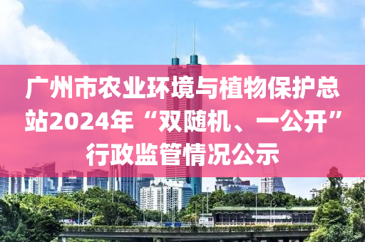 廣州市農(nóng)業(yè)環(huán)境與植物保護總站2024年“雙隨機、一公開”行政監(jiān)管情況公示液壓動力機械,元件制造