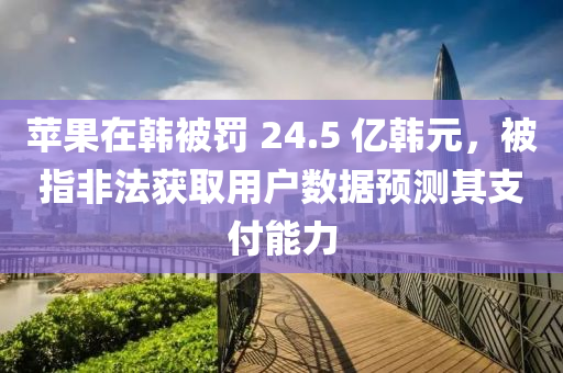 蘋果在韓被罰 24.5 億韓元，被指非法獲取用戶數(shù)據(jù)預測其支付能液壓動力機械,元件制造力