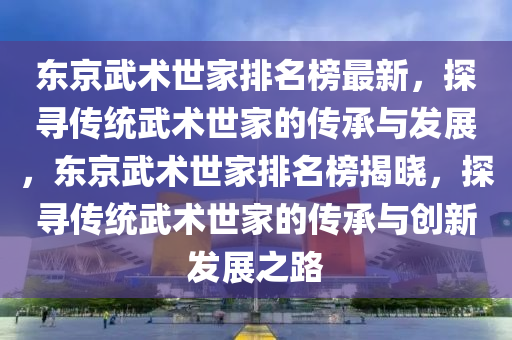 東京武術(shù)世家排名榜最新，探尋傳統(tǒng)武術(shù)世家的傳承與發(fā)展液壓動力機械,元件制造，東京武術(shù)世家排名榜揭曉，探尋傳統(tǒng)武術(shù)世家的傳承與創(chuàng)新發(fā)展之路