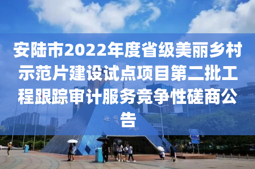 安陸市2022年度省級美麗鄉(xiāng)村示范片建液壓動力機械,元件制造設試點項目第二批工程跟蹤審計服務競爭性磋商公告