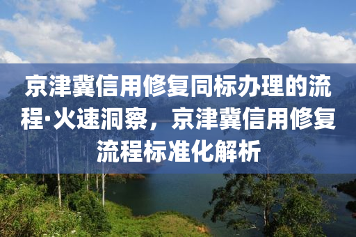 京津冀信用修復同標辦理的流程·火速洞察，京津液壓動力機械,元件制造冀信用修復流程標準化解析