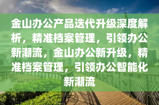 金山辦公產品迭代升級深度液壓動力機械,元件制造解析，精準檔案管理，引領辦公新潮流，金山辦公新升級，精準檔案管理，引領辦公智能化新潮流