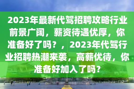 2023年最新代駕招聘攻略行業(yè)前景廣闊，薪資待遇優(yōu)液壓動力機(jī)械,元件制造厚，你準(zhǔn)備好了嗎？，2023年代駕行業(yè)招聘熱潮來襲，高薪優(yōu)待，你準(zhǔn)備好加入了嗎？