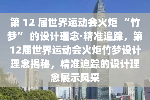 第 12 液壓動力機械,元件制造屆世界運動會火炬 “竹夢” 的設計理念·精準追蹤，第12屆世界運動會火炬竹夢設計理念揭秘，精準追蹤的設計理念展示風采