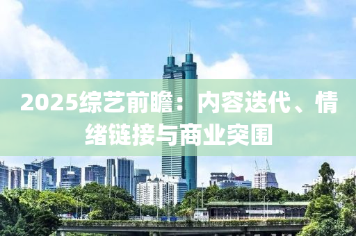 2025綜藝前瞻液壓動力機械,元件制造：內容迭代、情緒鏈接與商業(yè)突圍