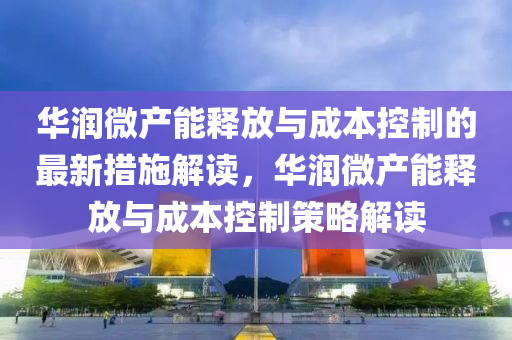 華潤微產能釋放與成本控制的最新措施解讀，華潤微產液壓動力機械,元件制造能釋放與成本控制策略解讀