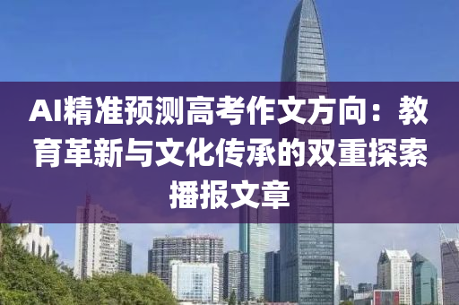 AI精準預測高考作文方向：教育革新與文化傳承的雙重探索播報文章液壓動力機械,元件制造