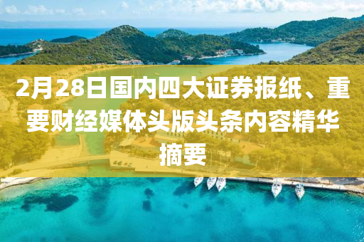 2月28日國內(nèi)四大證券報紙、重要財經(jīng)媒體頭版頭條內(nèi)容精華摘要液壓動力機械,元件制造