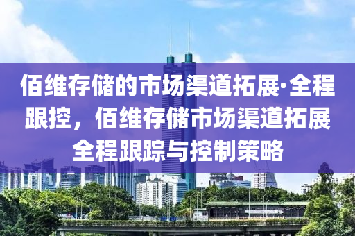 佰維存儲的市場渠道拓展·全程跟控，佰維存儲市場渠道拓展全程跟蹤與控制策略液壓動力機械,元件制造