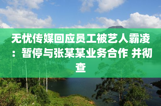 無憂傳媒回應員工被藝人霸凌：暫停與液壓動力機械,元件制造張某某業(yè)務合作 并徹查