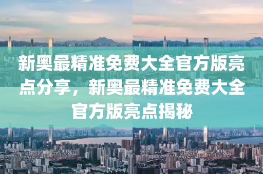 新奧最精準免費大全官方版亮點分享，新奧最精準免費大全官方版亮點揭秘