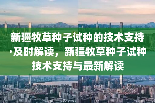 新疆牧草種子試種的技術支持·及液壓動力機械,元件制造時解讀，新疆牧草種子試種技術支持與最新解讀