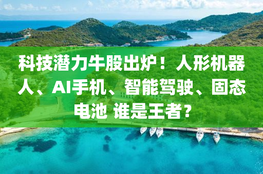 科技潛力牛股出爐！人形機器人、AI手機、智能駕駛、固態(tài)電池 誰是王者？液壓動力機械,元件制造