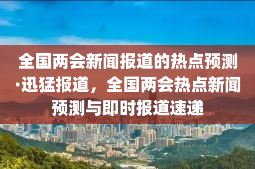 全國兩會(huì)新聞報(bào)道的熱點(diǎn)預(yù)測·迅猛報(bào)道，全國兩會(huì)熱點(diǎn)新聞?lì)A(yù)測與即時(shí)報(bào)道速遞液壓動(dòng)力機(jī)械,元件制造