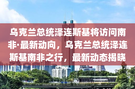 液壓動力機械,元件制造烏克蘭總統(tǒng)澤連斯基將訪問南非·最新動向，烏克蘭總統(tǒng)澤連斯基南非之行，最新動態(tài)揭曉