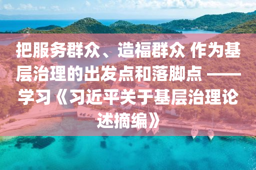 把服務群眾、造福液壓動力機械,元件制造群眾 作為基層治理的出發(fā)點和落腳點 ——學習《習近平關(guān)于基層治理論述摘編》