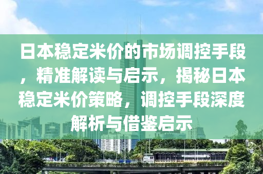 日本穩(wěn)定米價(jià)的市場調(diào)控手段，精準(zhǔn)解讀與啟示，揭秘日本穩(wěn)定米價(jià)策略，調(diào)控手段深度解析與借鑒啟示液壓動力機(jī)械,元件制造