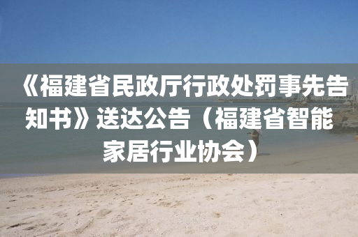 《福建省民政廳行政處罰事先告知書》送達(dá)公告（福建省智能家居行業(yè)協(xié)會）液壓動力機(jī)械,元件制造