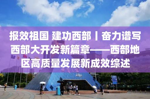 報(bào)效祖國 建功西部丨奮力譜寫西部大開發(fā)新篇章——西部地區(qū)高質(zhì)量發(fā)展新成效綜述液壓動(dòng)力機(jī)械,元件制造