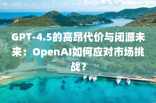 GPT-4.5的高昂代價與閉源未來：OpenAI如何應對市場挑戰(zhàn)？液壓動力機械,元件制造