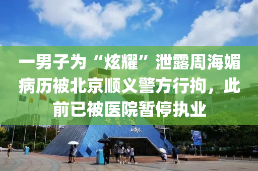 一男子為“炫耀”泄露周海媚病歷被北京順義警方行拘，此前已被醫(yī)院暫停執(zhí)業(yè)液壓動力機械,元件制造