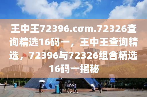 王中王72396.cσm.72326查詢精選16碼一，王中王查詢精選，72396與72326組合精選16碼一揭秘