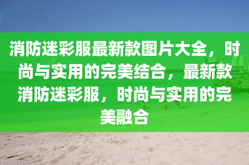 消防迷彩服最新款圖片大全，時尚與實用的完美結(jié)合，最新款消防迷彩服，時尚與實液壓動力機械,元件制造用的完美融合