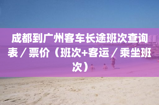 成都到廣州客車長途班次查詢表／票價（班次+客運(yùn)／乘坐班次）液壓動力機(jī)械,元件制造