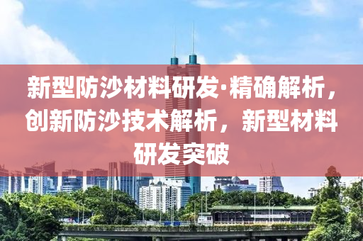 新型防沙材料研發(fā)·精確解析，創(chuàng)新防沙技術(shù)解析，新型材料研發(fā)突液壓動(dòng)力機(jī)械,元件制造破