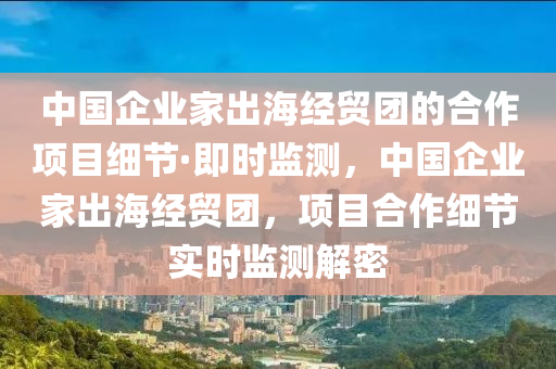 中國企業(yè)家出海經貿團液壓動力機械,元件制造的合作項目細節(jié)·即時監(jiān)測，中國企業(yè)家出海經貿團，項目合作細節(jié)實時監(jiān)測解密