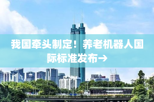 我國牽頭制定！養(yǎng)老機器人國際標準發(fā)布→液壓動力機械,元件制造