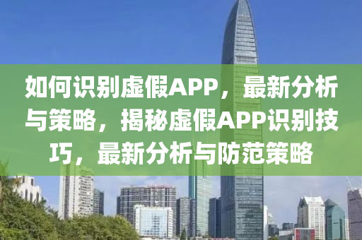 如何識(shí)別虛假APP，最新分析與策略，揭秘虛假APP識(shí)別技巧，最新分析與防范策略