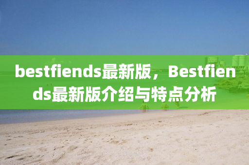 bestfiends最新版，Bestfie液壓動(dòng)力機(jī)械,元件制造nds最新版介紹與特點(diǎn)分析