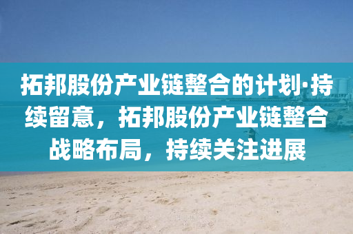 拓邦股份產業(yè)鏈整合的計劃·持續(xù)留意，拓邦股份產業(yè)鏈整合戰(zhàn)略布局，持續(xù)關注進展液壓動力機械,元件制造