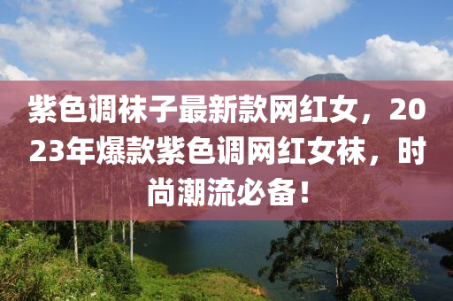 紫色調(diào)襪子最新款網(wǎng)紅女，2023年爆款紫色調(diào)網(wǎng)紅女襪，時(shí)尚液壓動(dòng)力機(jī)械,元件制造潮流必備！