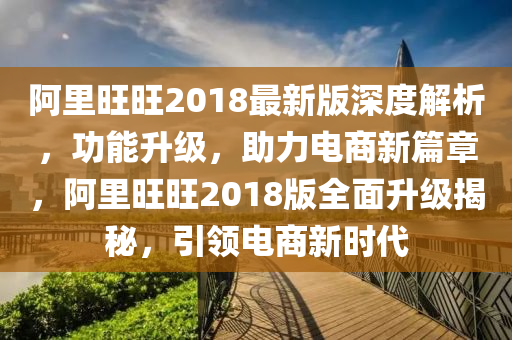 阿里旺旺2018最新版深度解析，功能升級，助力電商新篇章液壓動力機械,元件制造，阿里旺旺2018版全面升級揭秘，引領(lǐng)電商新時代