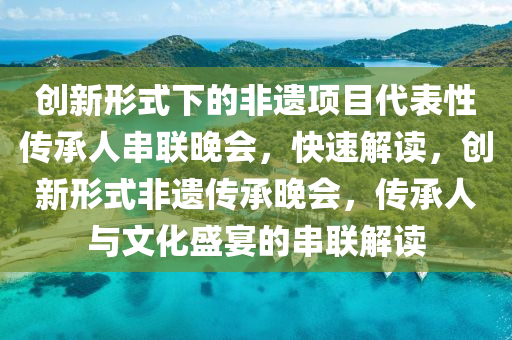 創(chuàng)新形式下的非遺項目代表性傳承人串聯(lián)晚會，快速解讀，創(chuàng)新形式非遺傳承晚會，傳承人與文化盛宴的串聯(lián)解讀液壓動力機械,元件制造