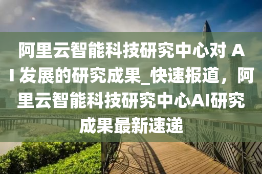 阿里云智能科技研究中心對 AI 發(fā)展的研究成果_快液壓動力機械,元件制造速報道，阿里云智能科技研究中心AI研究成果最新速遞