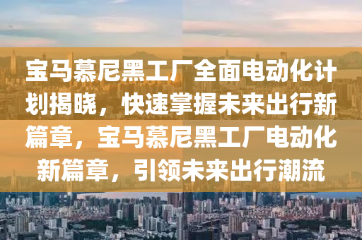 寶馬慕尼黑工廠全面電動化計劃揭曉，快速掌握未來出行新篇章，寶馬慕尼黑工廠電動化新篇章，引領(lǐng)未來出行潮流液壓動力機械,元件制造