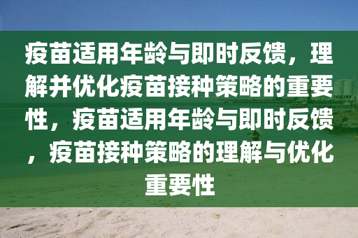 疫苗適用年齡與即時反饋，理解并優(yōu)化疫苗接種策略的重要性，疫苗適用年齡與即時液壓動力機械,元件制造反饋，疫苗接種策略的理解與優(yōu)化重要性