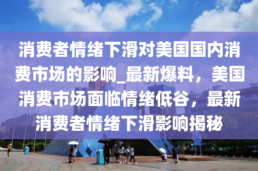 消費液壓動力機械,元件制造者情緒下滑對美國國內(nèi)消費市場的影響_最新爆料，美國消費市場面臨情緒低谷，最新消費者情緒下滑影響揭秘