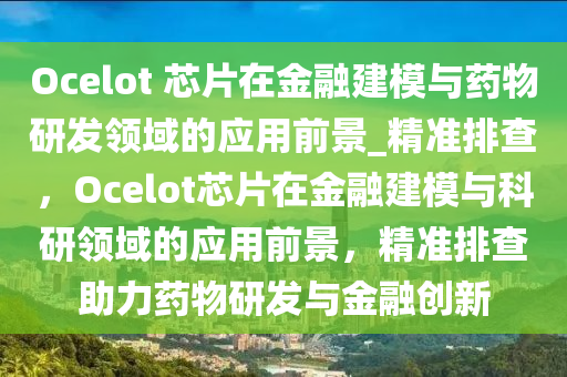 Ocelot 芯片在金融建模與藥物研發(fā)領(lǐng)液壓動力機械,元件制造域的應(yīng)用前景_精準(zhǔn)排查，Ocelot芯片在金融建模與科研領(lǐng)域的應(yīng)用前景，精準(zhǔn)排查助力藥物研發(fā)與金融創(chuàng)新