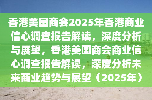 香港美國(guó)商會(huì)2025年香港商業(yè)信心調(diào)查報(bào)告解讀，深度分析與展望，香港美國(guó)商會(huì)商業(yè)信心調(diào)查報(bào)告解讀，深度分析液壓動(dòng)力機(jī)械,元件制造未來(lái)商業(yè)趨勢(shì)與展望（2025年）