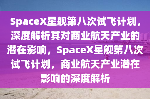 SpaceX星艦第八次試飛計劃，深度解析其對商業(yè)航天產(chǎn)業(yè)的潛在影響，SpaceX星艦第八次試飛計劃，商業(yè)航天產(chǎn)業(yè)潛在影響的深度解析液壓動力機械,元件制造