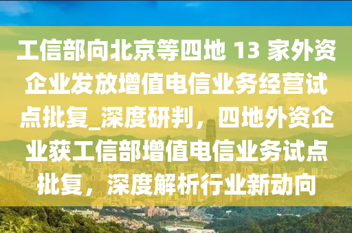 工信部向北京等四地 13 家外資企業(yè)發(fā)放增值電信業(yè)液壓動(dòng)力機(jī)械,元件制造務(wù)經(jīng)營(yíng)試點(diǎn)批復(fù)_深度研判，四地外資企業(yè)獲工信部增值電信業(yè)務(wù)試點(diǎn)批復(fù)，深度解析行業(yè)新動(dòng)向