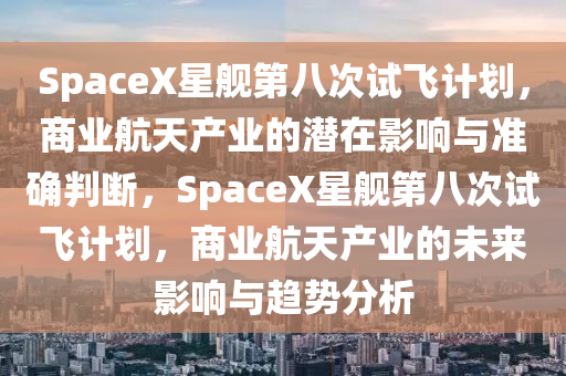 SpaceX星艦第八次試飛計(jì)劃，商業(yè)航天產(chǎn)業(yè)的潛在影響與準(zhǔn)確判斷，SpaceX星艦第八次試飛計(jì)劃，商業(yè)航天產(chǎn)業(yè)的未來(lái)影響與趨勢(shì)分析液壓動(dòng)力機(jī)械,元件制造